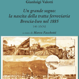Un grande sogno: la nascita della tratta ferroviaria. Brescia-Iseo nel 1885
